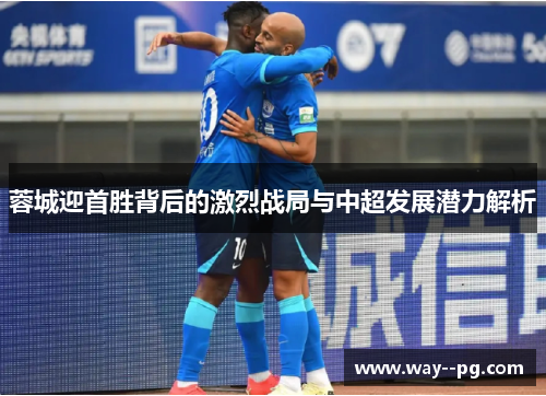 蓉城迎首胜背后的激烈战局与中超发展潜力解析