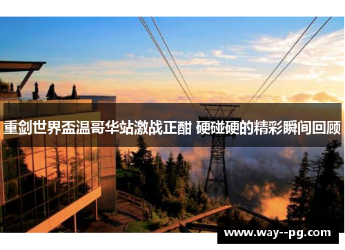 重剑世界盃温哥华站激战正酣 硬碰硬的精彩瞬间回顾