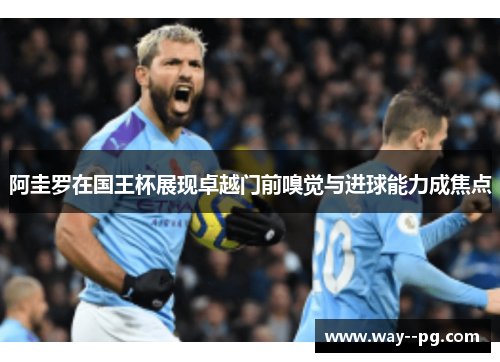 阿圭罗在国王杯展现卓越门前嗅觉与进球能力成焦点