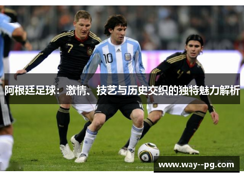 阿根廷足球：激情、技艺与历史交织的独特魅力解析