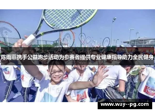 陈雨菲携手公益跑步活动为参赛者提供专业健康指导助力全民健身