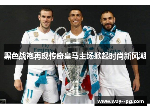 黑色战袍再现传奇皇马主场掀起时尚新风潮