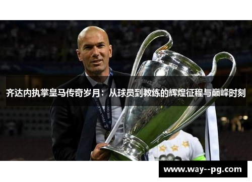 齐达内执掌皇马传奇岁月：从球员到教练的辉煌征程与巅峰时刻