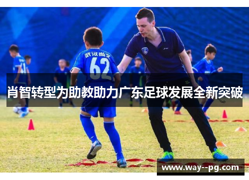 肖智转型为助教助力广东足球发展全新突破