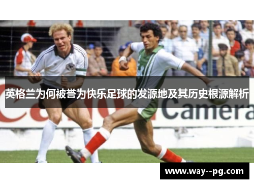 英格兰为何被誉为快乐足球的发源地及其历史根源解析