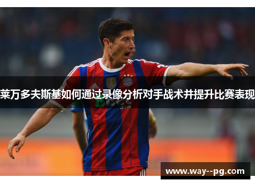 莱万多夫斯基如何通过录像分析对手战术并提升比赛表现