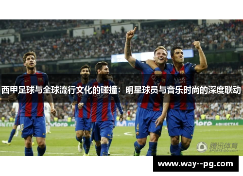 西甲足球与全球流行文化的碰撞：明星球员与音乐时尚的深度联动