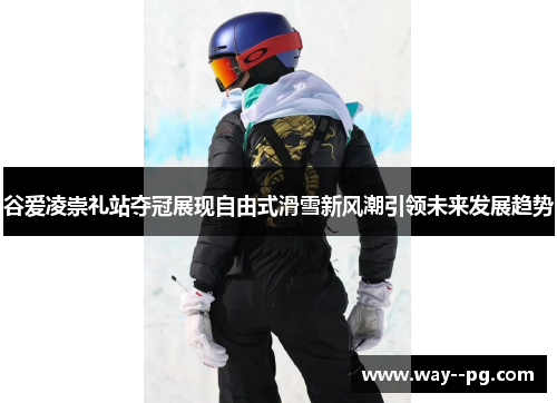 谷爱凌崇礼站夺冠展现自由式滑雪新风潮引领未来发展趋势