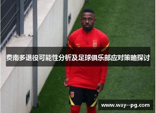 费南多退役可能性分析及足球俱乐部应对策略探讨