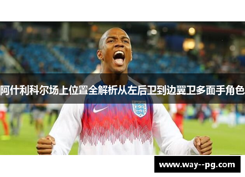 阿什利科尔场上位置全解析从左后卫到边翼卫多面手角色