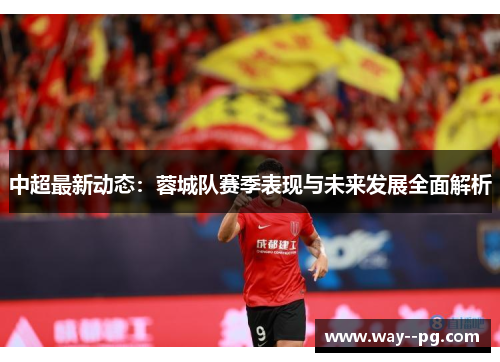 中超最新动态：蓉城队赛季表现与未来发展全面解析