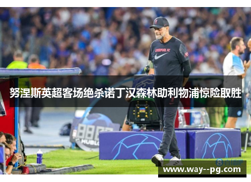 努涅斯英超客场绝杀诺丁汉森林助利物浦惊险取胜