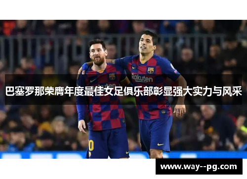 巴塞罗那荣膺年度最佳女足俱乐部彰显强大实力与风采