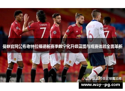 曼联官网公布老特拉福德新赛季数字化升级蓝图与观赛体验全面革新