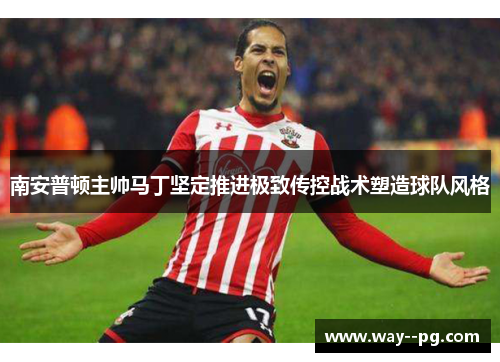 南安普顿主帅马丁坚定推进极致传控战术塑造球队风格