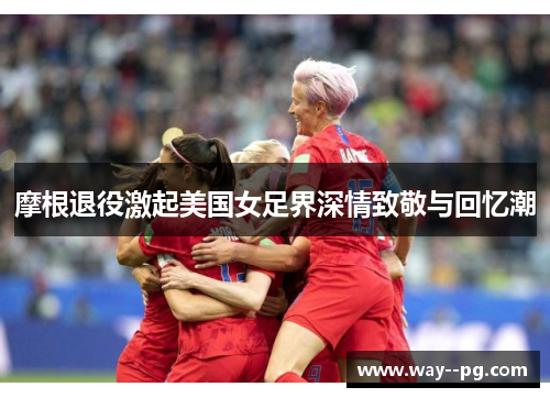 摩根退役激起美国女足界深情致敬与回忆潮