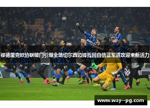 穆德里克欧协联破门引爆全场切尔西边锋找回自信蓝军进攻迎来新活力